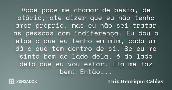 Você pode me chamar de besta, de otário, ate dizer que eu não tenho amor próprio, mas eu não sei tratar as pessoas com indiferença. Eu dou a elas o que eu tenho... Frase de Luiz Henrique Caldas.