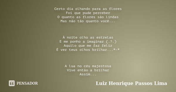 Certo dia olhando para as flores Foi que pude perceber O quanto as flores são lindas Mas não tão quanto você... À noite olho as estrelas E me ponho a imaginar (... Frase de Luiz Henrique Passos Lima.