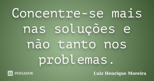 Concentre-se mais nas soluções e não tanto nos problemas.... Frase de Luiz Henrique Moreira.