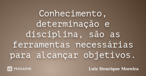 Conhecimento, determinação e disciplina, são as ferramentas necessárias para alcançar objetivos.... Frase de Luiz Henrique Moreira.