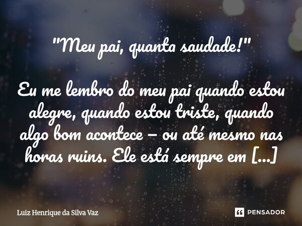"Meu pai, quanta saudade!" Eu me lembro do meu pai quando estou alegre, quando estou triste, quando algo bom acontece — ou até mesmo nas horas ruins.... Frase de Luiz Henrique da Silva Vaz.