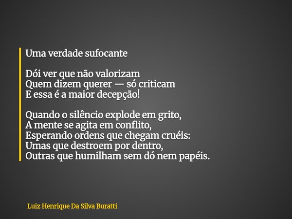 Uma verdade sufocante Dói ver que não valorizam Quem dizem querer — só criticam E essa é a maior decepção! Quando o silêncio explode em grito, A mente se agita ... Frase de Luiz Henrique Da Silva Buratti.
