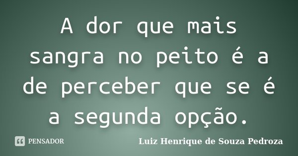 A dor que mais sangra no peito é a de perceber que se é a segunda opção.... Frase de Luiz Henrique de Souza Pedroza.
