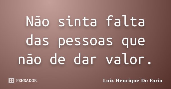 Não sinta falta das pessoas que não de dar valor.... Frase de Luiz Henrique De Faria.