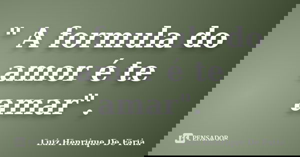 " A formula do amor é te amar".... Frase de Luiz Henrique De Faria.