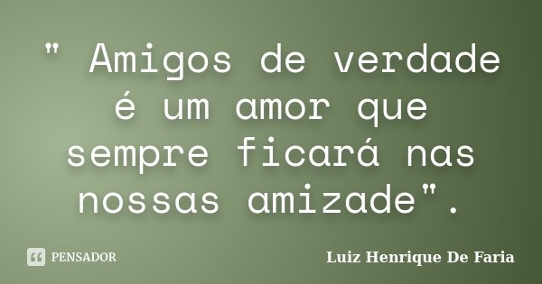 " Amigos de verdade é um amor que sempre ficará nas nossas amizade".... Frase de Luiz Henrique De Faria.