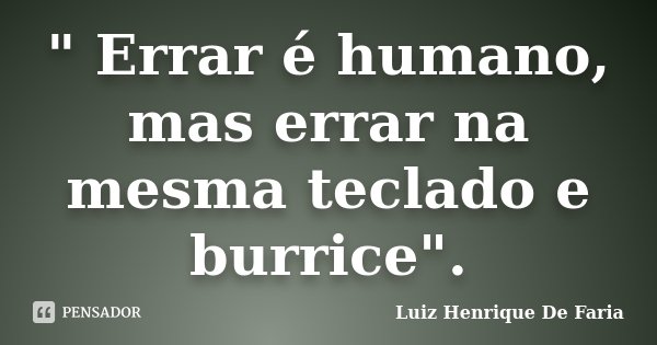 " Errar é humano, mas errar na mesma teclado e burrice".... Frase de Luiz Henrique De Faria.