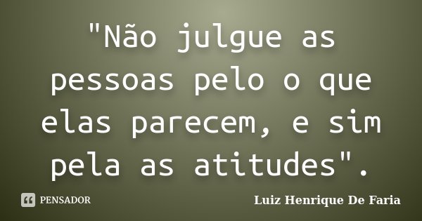 "Não julgue as pessoas pelo o que elas parecem, e sim pela as atitudes".... Frase de Luiz Henrique De Faria.