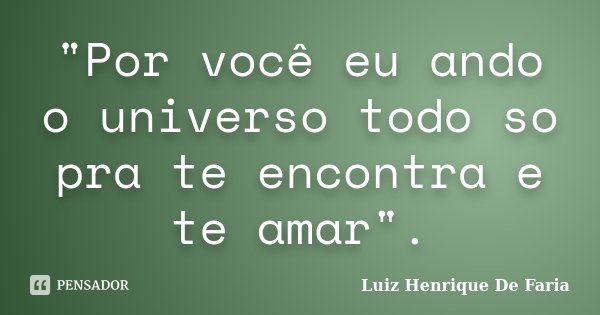 "Por você eu ando o universo todo so pra te encontra e te amar".... Frase de Luiz Henrique De Faria.