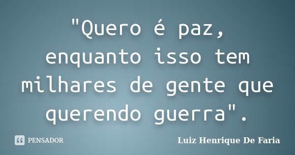 "Quero é paz, enquanto isso tem milhares de gente que querendo guerra".... Frase de Luiz Henrique De Faria.