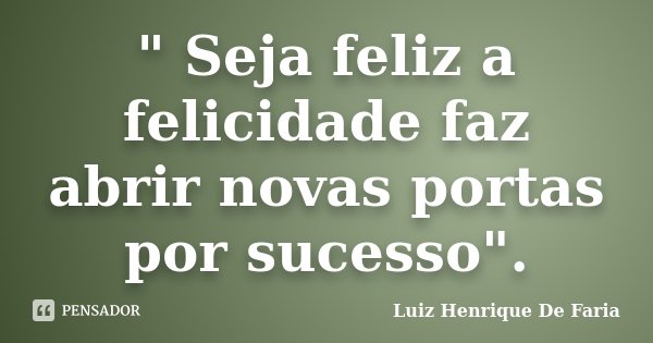 " Seja feliz a felicidade faz abrir novas portas por sucesso".... Frase de Luiz Henrique De Faria.