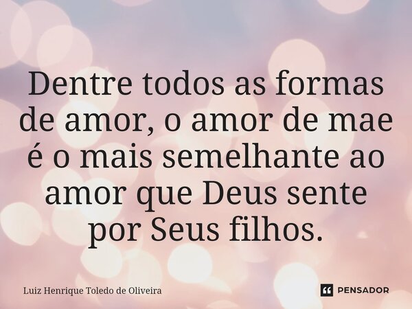 ⁠Dentre todos as formas de amor, o amor de mae é o mais semelhante ao amor que Deus sente por Seus filhos.... Frase de LUIZ HENRIQUE TOLEDO DE OLIVEIRA.