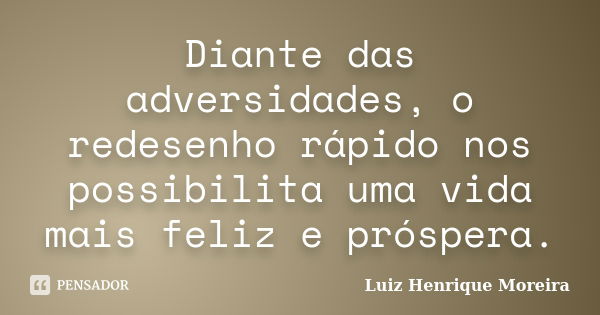 Diante das adversidades, o redesenho rápido nos possibilita uma vida mais feliz e próspera.... Frase de Luiz Henrique Moreira.