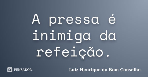 A pressa é inimiga da refeição.... Frase de Luiz Henrique do Bom Conselho.