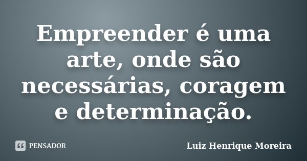 Empreender é uma arte, onde são necessárias, coragem e determinação.... Frase de Luiz Henrique Moreira.