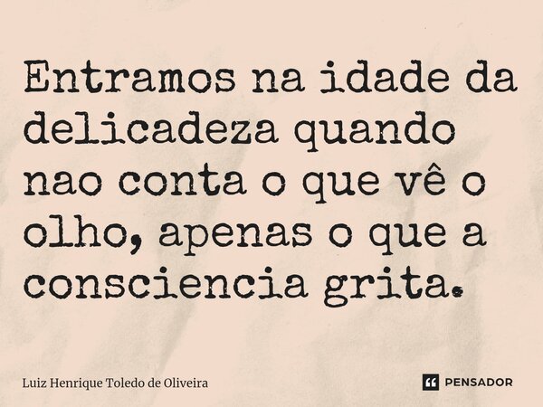 ⁠Entramos na idade da delicadeza quando não conta o que vê o olho, apenas o que a consciência grita.... Frase de LUIZ HENRIQUE TOLEDO DE OLIVEIRA.
