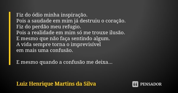 Fiz do ódio minha inspiração. Pois a saudade em mim já destruiu o coração. Fiz do perdão meu refugio. Pois a realidade em mim só me trouxe ilusão. E mesmo que n... Frase de Luiz Henrique Martins da Silva.