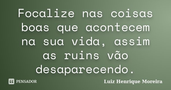 Focalize nas coisas boas que acontecem na sua vida, assim as ruins vão desaparecendo.... Frase de Luiz Henrique Moreira.