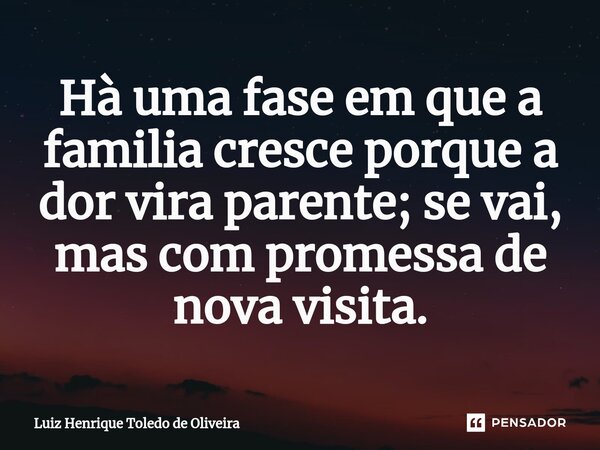 Hà uma fase em que a familia cresce porque a dor vira parente; se vai, mas com promessa de nova visita.⁠... Frase de LUIZ HENRIQUE TOLEDO DE OLIVEIRA.
