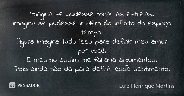 Imagina se pudesse tocar as estrelas. Imagina se pudesse ir além do infinito do espaço tempo. Agora imagina tudo isso para definir meu amor por você. E mesmo as... Frase de Luiz Henrique Martins.