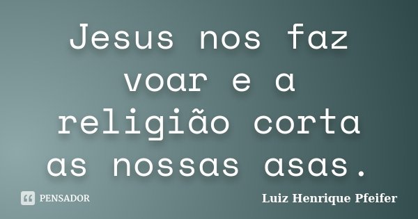 Jesus nos faz voar e a religião corta as nossas asas.... Frase de Luiz Henrique Pfeifer.