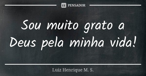 Sou muito grato a Deus pela minha vida!... Frase de Luiz Henrique M. S..