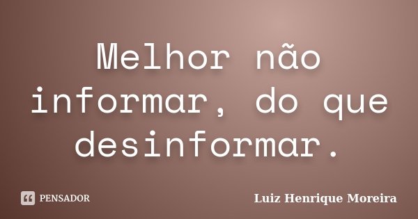 Melhor não informar, do que desinformar.... Frase de Luiz Henrique Moreira.