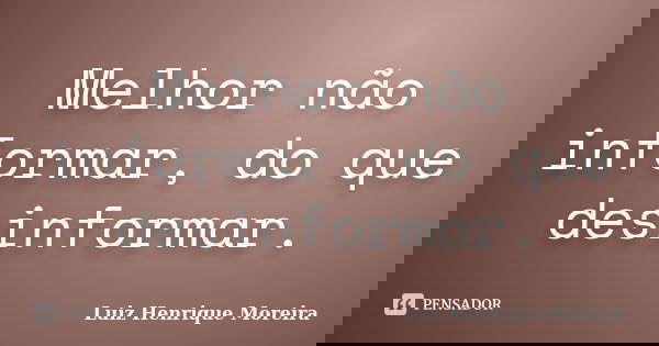 Melhor não informar, do que desinformar.... Frase de Luiz Henrique Moreira.