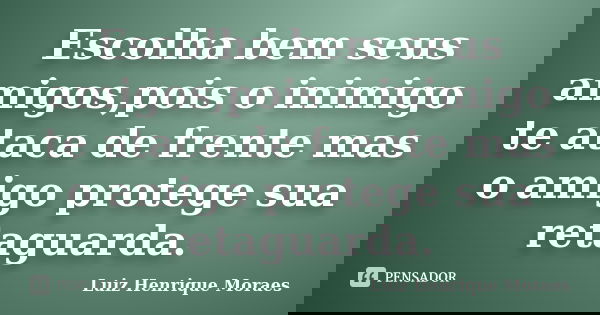 Escolha bem seus amigos,pois o inimigo te ataca de frente mas o amigo protege sua retaguarda.... Frase de Luiz Henrique Moraes.