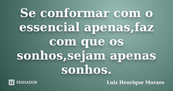 Se conformar com o essencial apenas,faz com que os sonhos,sejam apenas sonhos.... Frase de Luiz Henrique Moraes.