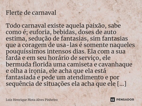 ⁠Flerte de carnaval Todo carnaval existe aquela paixão, sabe como é; euforia, bebidas, doses de auto estima, sedução de fantasias, sim fantasias que a coragem d... Frase de Luiz Henrique Mota Alves Pinheiro.