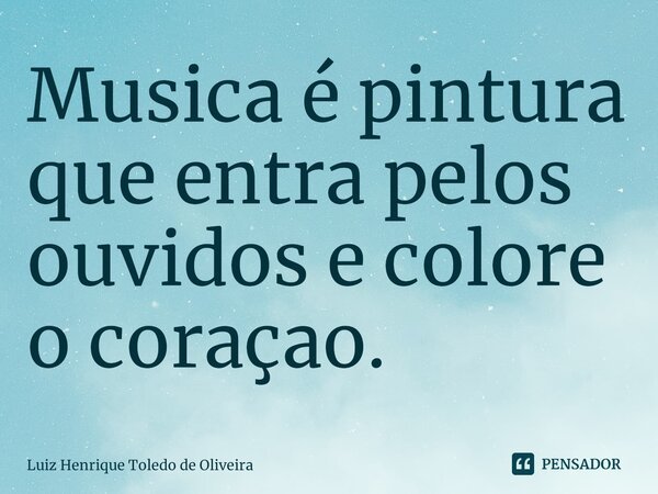 ⁠Musica é pintura que entra pelos ouvidos e colore o coraçao.... Frase de LUIZ HENRIQUE TOLEDO DE OLIVEIRA.