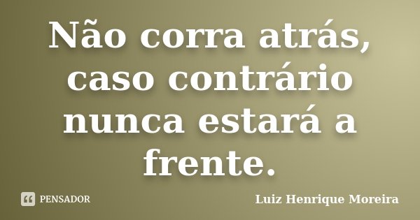 Não corra atrás, caso contrário nunca estará a frente.... Frase de Luiz Henrique Moreira.