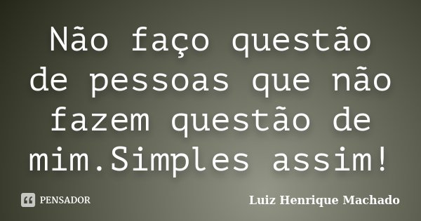Não faço questão de pessoas que não fazem questão de mim.Simples assim!... Frase de Luiz Henrique Machado.