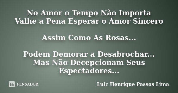 No Amor o Tempo Não Importa Valhe a Pena Esperar o Amor Sincero Assim Como As Rosas... Podem Demorar a Desabrochar... Mas Não Decepcionam Seus Espectadores...... Frase de Luiz Henrique Passos Lima.