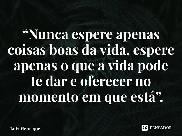 “Nunca espere apenas coisas boas da vida, espere apenas o que a vida pode te dar e oferecer no momento em que está”.⁠... Frase de Luiz Henrique.