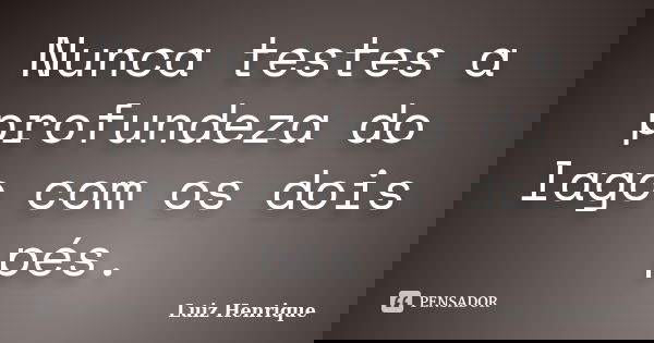 Nunca testes a profundeza do lago com os dois pés.... Frase de Luiz Henrique.
