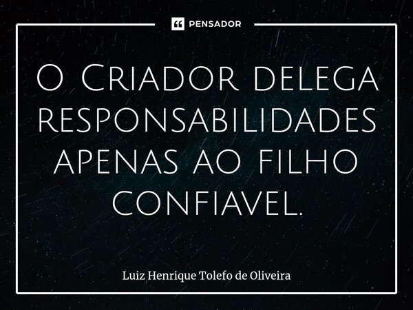 O Criador delega responsabilidades apenas ao filho confiavel.... Frase de Luiz Henrique Tolefo de Oliveira.