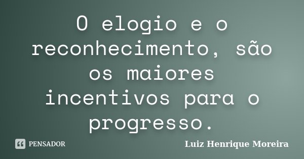 O elogio e o reconhecimento, são os maiores incentivos para o progresso.... Frase de Luiz Henrique Moreira.