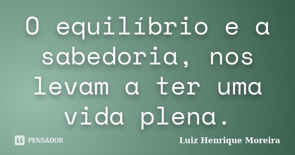 O equilíbrio e a sabedoria, nos levam a ter uma vida plena.... Frase de Luiz Henrique Moreira.