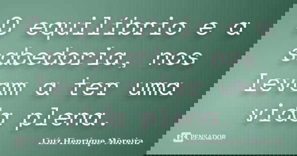 O equilíbrio e a sabedoria, nos levam a ter uma vida plena.... Frase de Luiz Henrique Moreira.