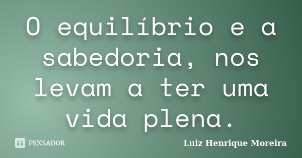 O equilíbrio e a sabedoria, nos levam a ter uma vida plena.... Frase de Luiz Henrique Moreira.