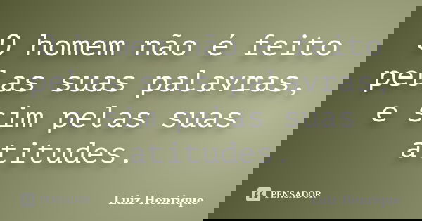 O homem não é feito pelas suas palavras, e sim pelas suas atitudes.... Frase de Luiz Henrique.