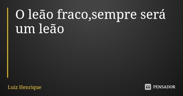 O leão fraco,sempre será um leão... Frase de Luiz Henrique.