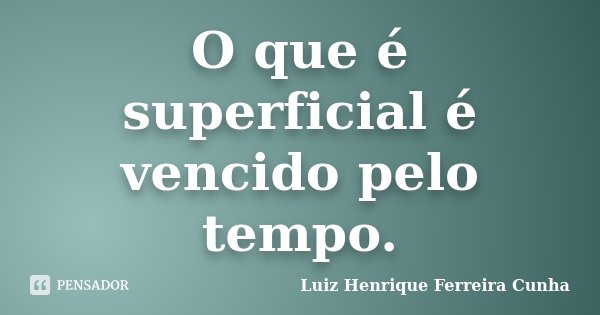 O que é superficial é vencido pelo tempo.... Frase de Luiz Henrique Ferreira Cunha.