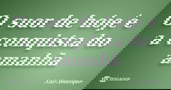 O suor de hoje é a conquista do amanhã... Frase de Luiz Henrique.