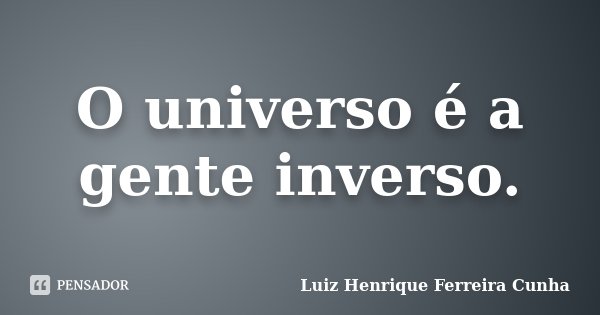 O universo é a gente inverso.... Frase de Luiz Henrique Ferreira Cunha.