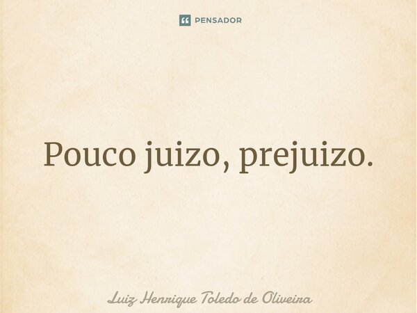 ⁠Pouco juizo, prejuizo.... Frase de LUIZ HENRIQUE TOLEDO DE OLIVEIRA.