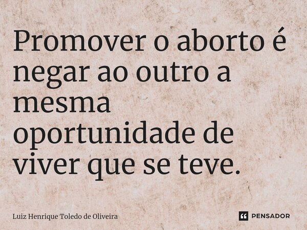 ⁠Promover o aborto é negar ao outro a mesma oportunidade de viver que se teve.... Frase de LUIZ HENRIQUE TOLEDO DE OLIVEIRA.