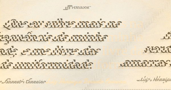 Que eu vibre mais na frequência da minha verdade, e me livre das amarras da uniformidade.... Frase de Luiz Henrique Barreto Ferreira.